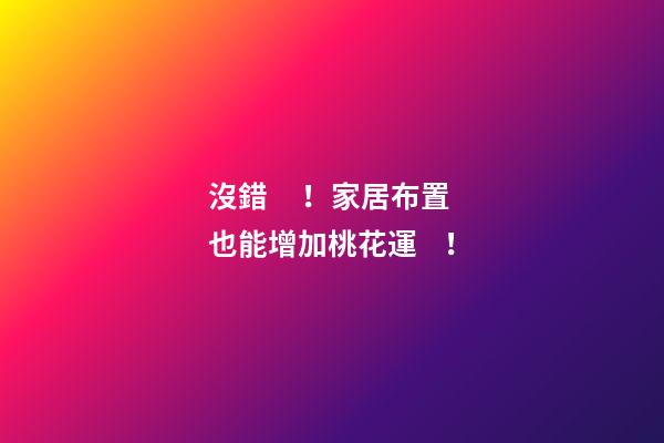 沒錯！家居布置也能增加桃花運！